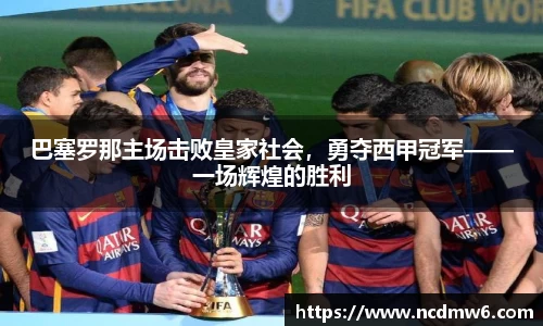 巴塞罗那主场击败皇家社会，勇夺西甲冠军——一场辉煌的胜利