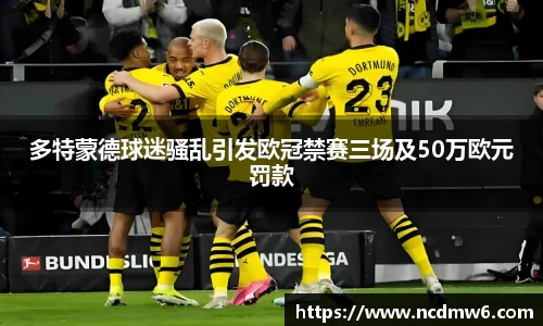 多特蒙德球迷骚乱引发欧冠禁赛三场及50万欧元罚款